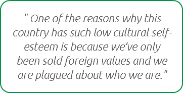 " One of the reasons why this country has such low cultural self-esteem is because we’ve only been sold foreign values and we are plagued about who we are."
