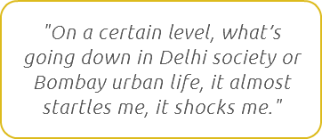 "On a certain level, what’s going down in Delhi society or Bombay urban life, it almost startles me, it shocks me."
