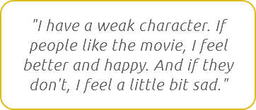 "I have a weak character. If people like the movie, I feel better and happy. And if they don't, I feel a little bit sad."