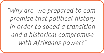 "Why are we prepared to com-promise that political history in order to speed a transition and a historical compromise with Afrikaans power?"